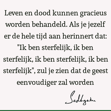 Leven en dood kunnen gracieus worden behandeld. Als je jezelf er de hele tijd aan herinnert dat: "Ik ben sterfelijk, ik ben sterfelijk, ik ben sterfelijk, ik