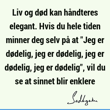 Liv og død kan håndteres elegant. Hvis du hele tiden minner deg selv på at "Jeg er dødelig, jeg er dødelig, jeg er dødelig, jeg er dødelig", vil du se at