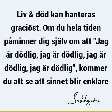 Liv & död kan hanteras graciöst. Om du hela tiden påminner dig själv om att "Jag är dödlig, jag är dödlig, jag är dödlig, jag är dödlig", kommer du att se att