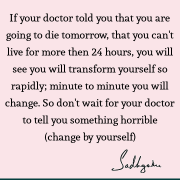 If your doctor told you that you are going to die tomorrow, that you can