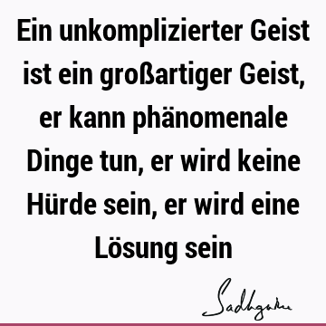 Ein unkomplizierter Geist ist ein großartiger Geist, er kann phänomenale Dinge tun, er wird keine Hürde sein, er wird eine Lösung