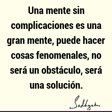 Una mente sin complicaciones es una gran mente, puede hacer cosas fenomenales, no será un obstáculo, será una solució