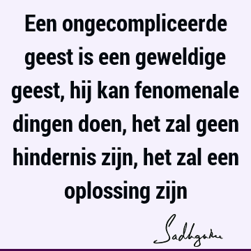 Een ongecompliceerde geest is een geweldige geest, hij kan fenomenale dingen doen, het zal geen hindernis zijn, het zal een oplossing