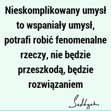 Nieskomplikowany umysł to wspaniały umysł, potrafi robić fenomenalne rzeczy, nie będzie przeszkodą, będzie rozwią