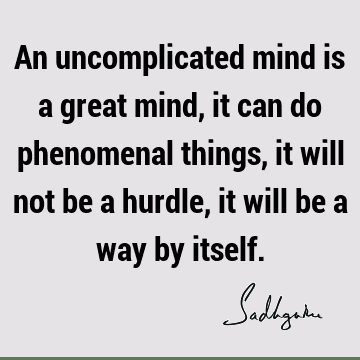 An uncomplicated mind is a great mind, it can do phenomenal things, it will not be a hurdle, it will be a way by