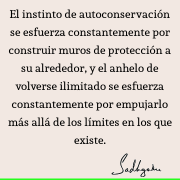 El instinto de autoconservación se esfuerza constantemente por construir muros de protección a su alrededor, y el anhelo de volverse ilimitado se esfuerza