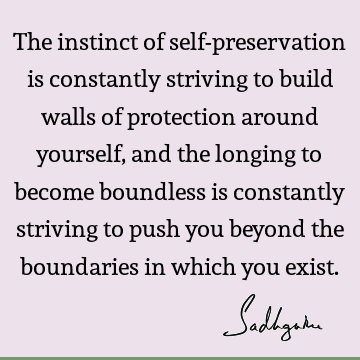 The instinct of self-preservation is constantly striving to build walls of protection around yourself, and the longing to become boundless is constantly