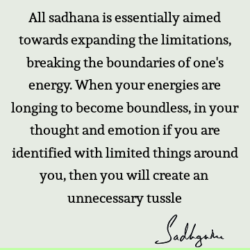 All sadhana is essentially aimed towards expanding the limitations, breaking the boundaries of one