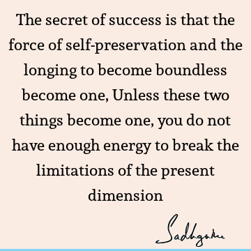The secret of success is that the force of self-preservation and the longing to become boundless become one, Unless these two things become one, you do not