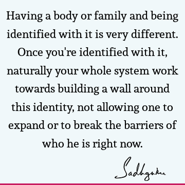 Having a body or family and being identified with it is very different. Once you