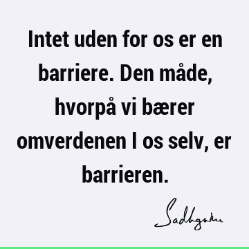 Intet uden for os er en barriere. Den måde, hvorpå vi bærer omverdenen i os selv, er