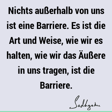 Nichts außerhalb von uns ist eine Barriere. Es ist die Art und Weise, wie wir es halten, wie wir das Äußere in uns tragen, ist die B