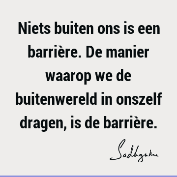 Niets buiten ons is een barrière. De manier waarop we de buitenwereld in onszelf dragen, is de barriè