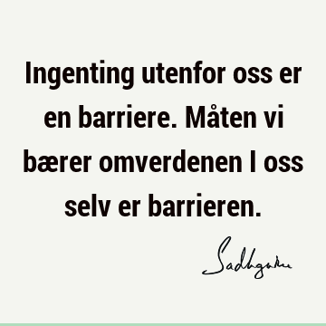 Ingenting utenfor oss er en barriere. Måten vi bærer omverdenen i oss selv er