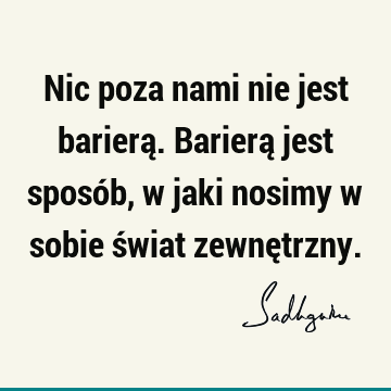 Nic poza nami nie jest barierą. Barierą jest sposób, w jaki nosimy w sobie świat zewnę