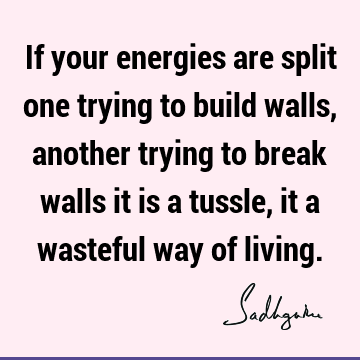 If your energies are split one trying to build walls, another trying to break walls it is a tussle, it a wasteful way of