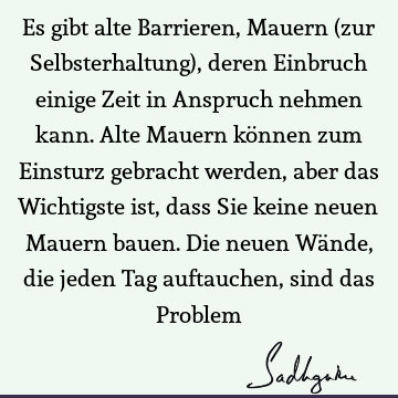 Es gibt alte Barrieren, Mauern (zur Selbsterhaltung), deren Einbruch einige Zeit in Anspruch nehmen kann. Alte Mauern können zum Einsturz gebracht werden, aber