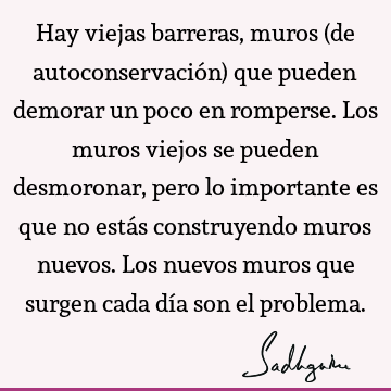 Hay viejas barreras, muros (de autoconservación) que pueden demorar un poco en romperse. Los muros viejos se pueden desmoronar, pero lo importante es que no