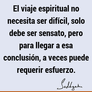 El viaje espiritual no necesita ser difícil, solo debe ser sensato, pero  para llegar a esa conclusión, a veces puede requerir  Sadhguru