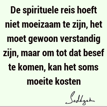 De spirituele reis hoeft niet moeizaam te zijn, het moet gewoon verstandig zijn, maar om tot dat besef te komen, kan het soms moeite