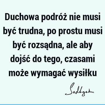 Duchowa podróż nie musi być trudna, po prostu musi być rozsądna, ale aby dojść do tego, czasami może wymagać wysił