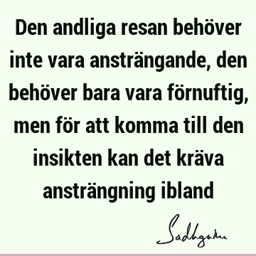 Den andliga resan behöver inte vara ansträngande, den behöver bara vara förnuftig, men för att komma till den insikten kan det kräva ansträngning