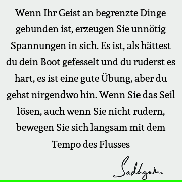 Wenn Ihr Geist an begrenzte Dinge gebunden ist, erzeugen Sie unnötig Spannungen in sich. Es ist, als hättest du dein Boot gefesselt und du ruderst es hart, es