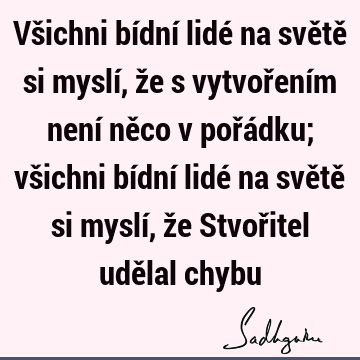 Všichni bídní lidé na světě si myslí, že s vytvořením není něco v pořádku; všichni bídní lidé na světě si myslí, že Stvořitel udělal