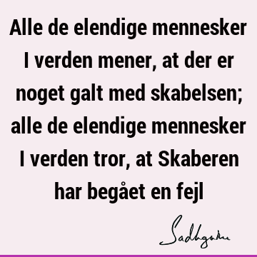 Alle de elendige mennesker i verden mener, at der er noget galt med skabelsen; alle de elendige mennesker i verden tror, at Skaberen har begået en