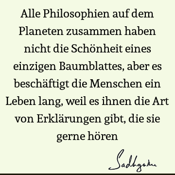 Alle Philosophien auf dem Planeten zusammen haben nicht die Schönheit eines einzigen Baumblattes, aber es beschäftigt die Menschen ein Leben lang, weil es