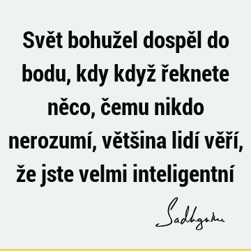 Svět bohužel dospěl do bodu, kdy když řeknete něco, čemu nikdo nerozumí, většina lidí věří, že jste velmi inteligentní