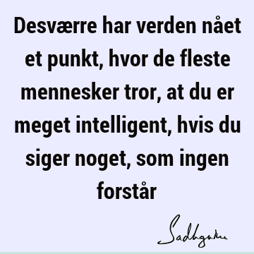 Desværre har verden nået et punkt, hvor de fleste mennesker tror, at du er meget intelligent, hvis du siger noget, som ingen forstå