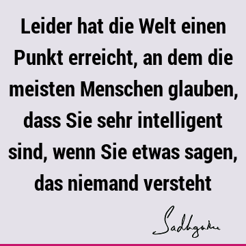 Leider hat die Welt einen Punkt erreicht, an dem die meisten Menschen glauben, dass Sie sehr intelligent sind, wenn Sie etwas sagen, das niemand