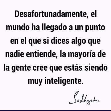 Desafortunadamente, el mundo ha llegado a un punto en el que si dices algo que nadie entiende, la mayoría de la gente cree que estás siendo muy