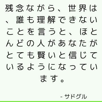 残念ながら、世界は、誰も理解できないことを言うと、ほとんどの人があなたがとても賢いと信じているようになっています。