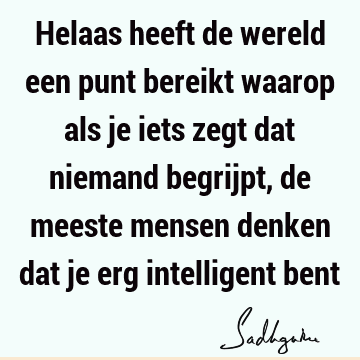 Helaas heeft de wereld een punt bereikt waarop als je iets zegt dat niemand begrijpt, de meeste mensen denken dat je erg intelligent