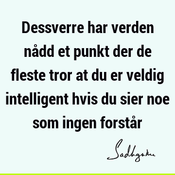 Dessverre har verden nådd et punkt der de fleste tror at du er veldig intelligent hvis du sier noe som ingen forstå