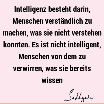 Intelligenz besteht darin, Menschen verständlich zu machen, was sie nicht verstehen konnten. Es ist nicht intelligent, Menschen von dem zu verwirren, was sie