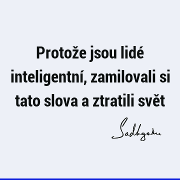 Protože jsou lidé inteligentní, zamilovali si tato slova a ztratili svě