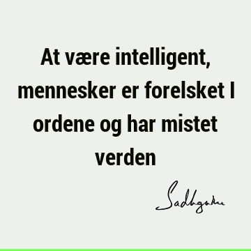 At være intelligent, mennesker er forelsket i ordene og har mistet