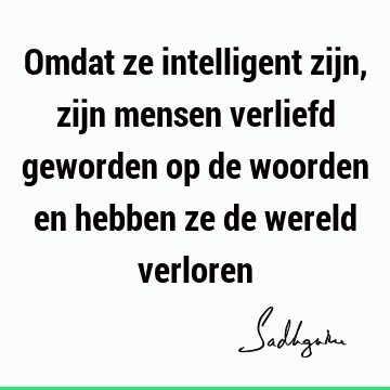 Omdat ze intelligent zijn, zijn mensen verliefd geworden op de woorden en hebben ze de wereld