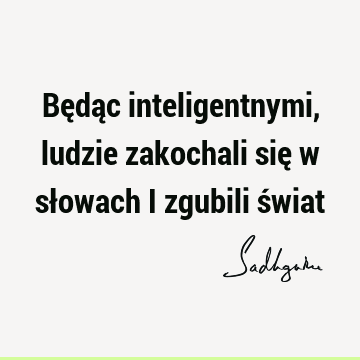 Będąc inteligentnymi, ludzie zakochali się w słowach i zgubili ś