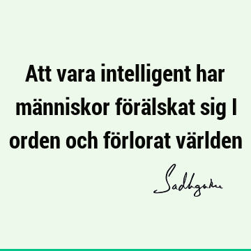 Att vara intelligent har människor förälskat sig i orden och förlorat vä