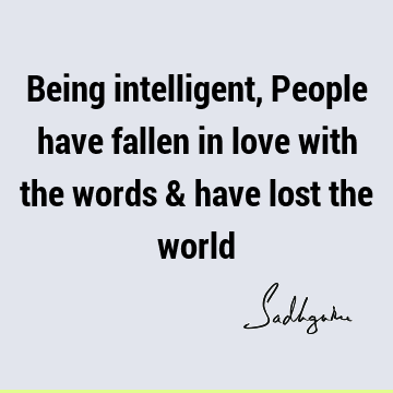Being intelligent, People have fallen in love with the words & have lost the