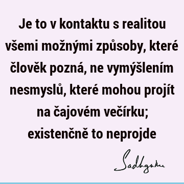 Je to v kontaktu s realitou všemi možnými způsoby, které člověk pozná, ne vymýšlením nesmyslů, které mohou projít na čajovém večírku; existenčně to