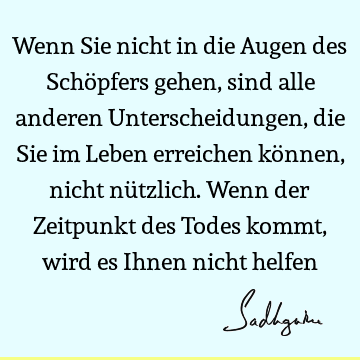 Wenn Sie nicht in die Augen des Schöpfers gehen, sind alle anderen Unterscheidungen, die Sie im Leben erreichen können, nicht nützlich. Wenn der Zeitpunkt des T