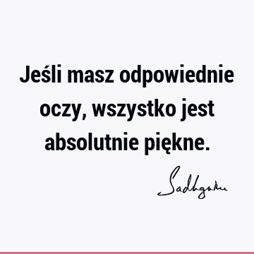 Jeśli masz odpowiednie oczy, wszystko jest absolutnie pię