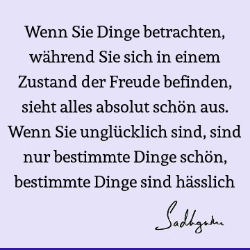 Wenn Sie Dinge betrachten, während Sie sich in einem Zustand der Freude befinden, sieht alles absolut schön aus. Wenn Sie unglücklich sind, sind nur bestimmte D