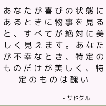 あなたが喜びの状態にあるときに物事を見ると、すべてが絶対に美しく見えます。 あなたが不幸なとき、特定のものだけが美しく、特定のものは醜い