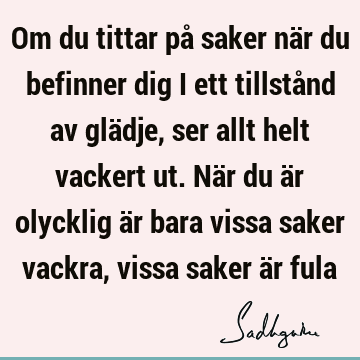 Om du tittar på saker när du befinner dig i ett tillstånd av glädje, ser allt helt vackert ut. När du är olycklig är bara vissa saker vackra, vissa saker är